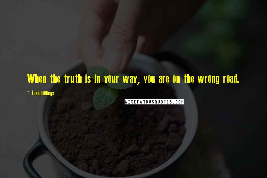 Josh Billings Quotes: When the truth is in your way, you are on the wrong road.