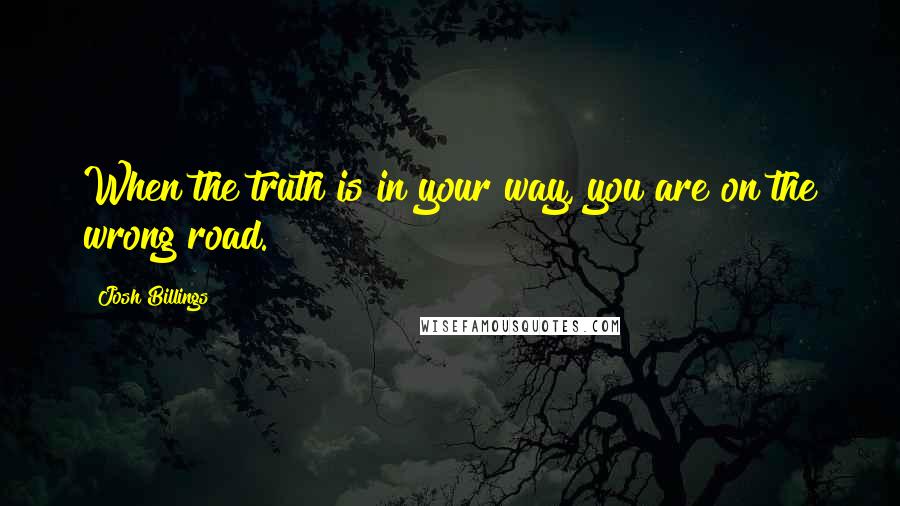 Josh Billings Quotes: When the truth is in your way, you are on the wrong road.