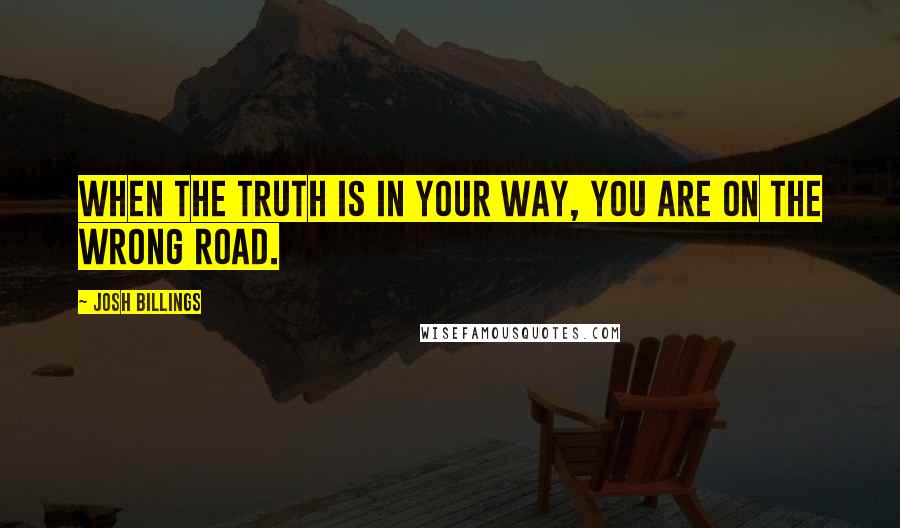 Josh Billings Quotes: When the truth is in your way, you are on the wrong road.