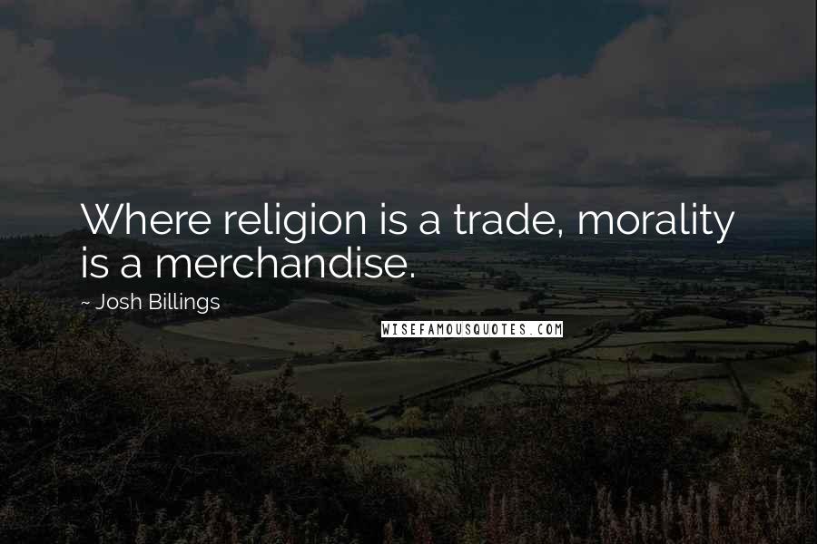 Josh Billings Quotes: Where religion is a trade, morality is a merchandise.