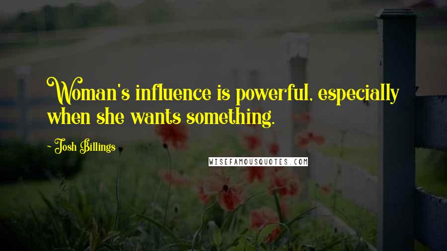 Josh Billings Quotes: Woman's influence is powerful, especially when she wants something.