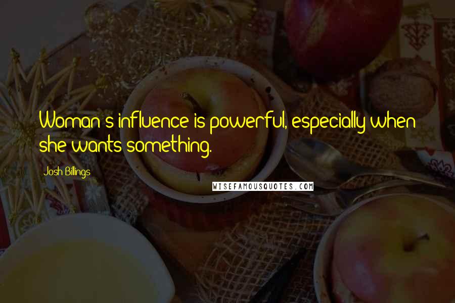 Josh Billings Quotes: Woman's influence is powerful, especially when she wants something.