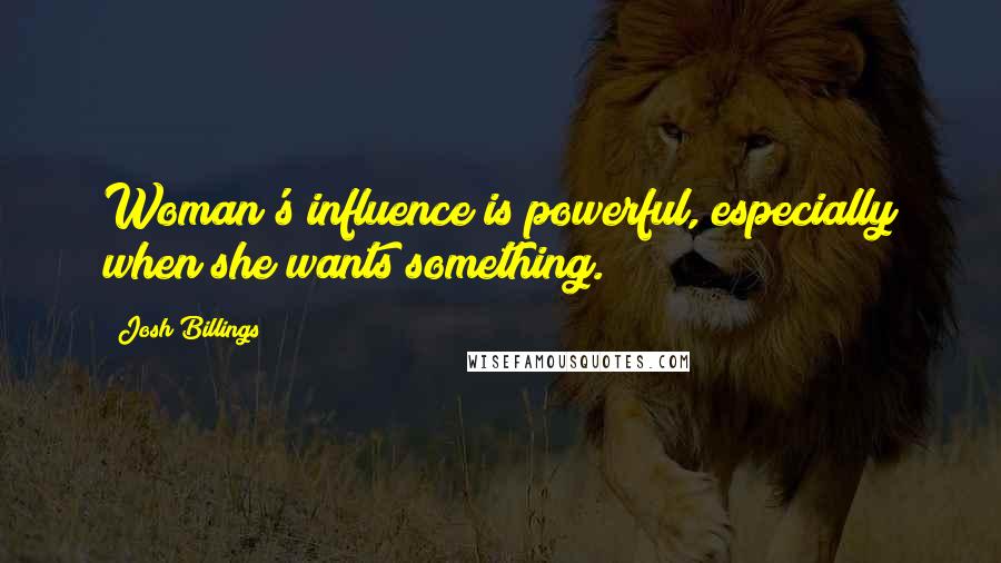 Josh Billings Quotes: Woman's influence is powerful, especially when she wants something.