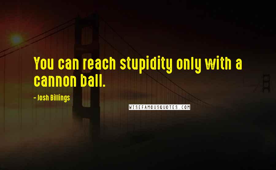 Josh Billings Quotes: You can reach stupidity only with a cannon ball.