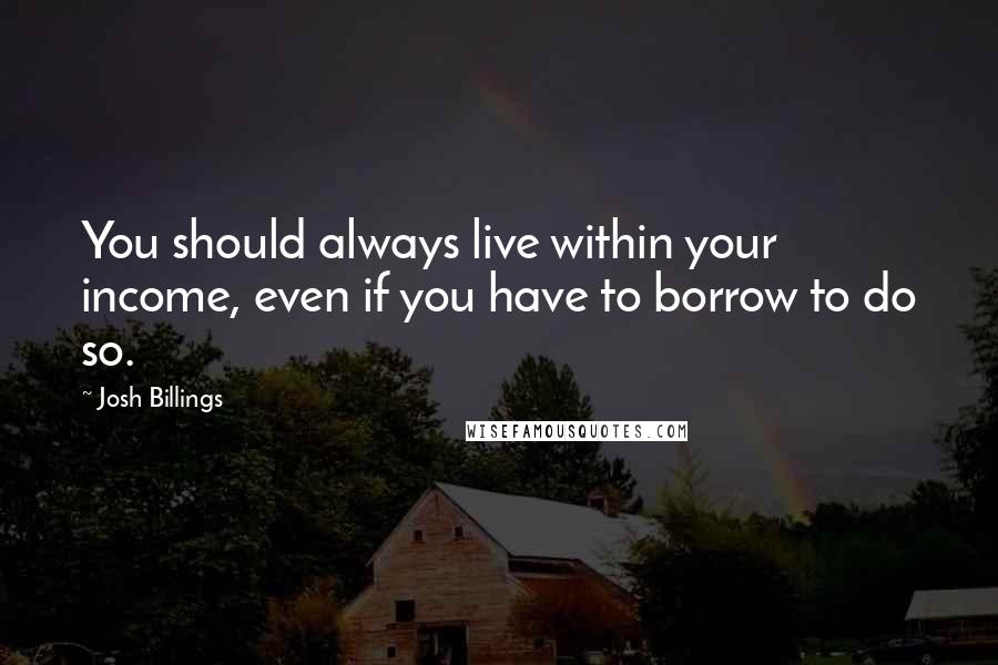 Josh Billings Quotes: You should always live within your income, even if you have to borrow to do so.