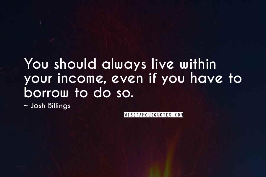 Josh Billings Quotes: You should always live within your income, even if you have to borrow to do so.