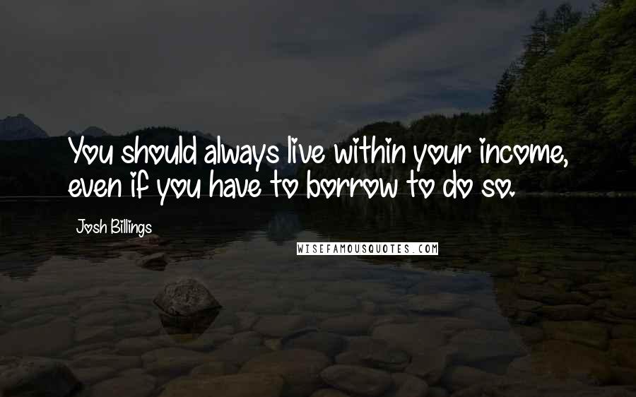 Josh Billings Quotes: You should always live within your income, even if you have to borrow to do so.