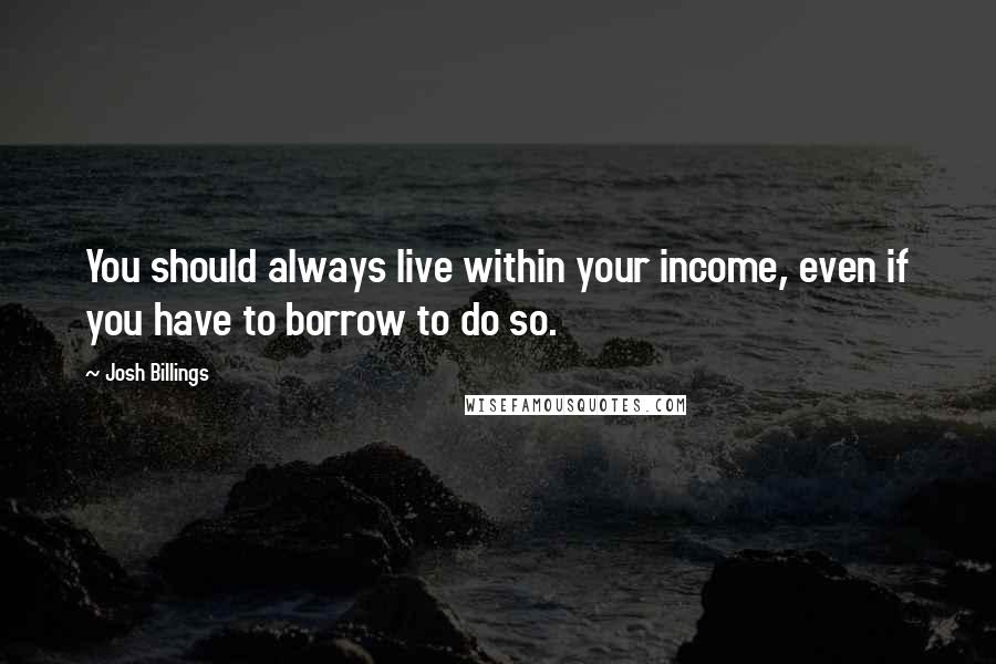Josh Billings Quotes: You should always live within your income, even if you have to borrow to do so.