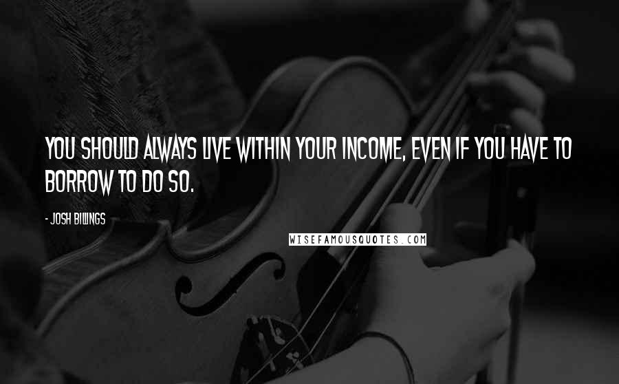 Josh Billings Quotes: You should always live within your income, even if you have to borrow to do so.