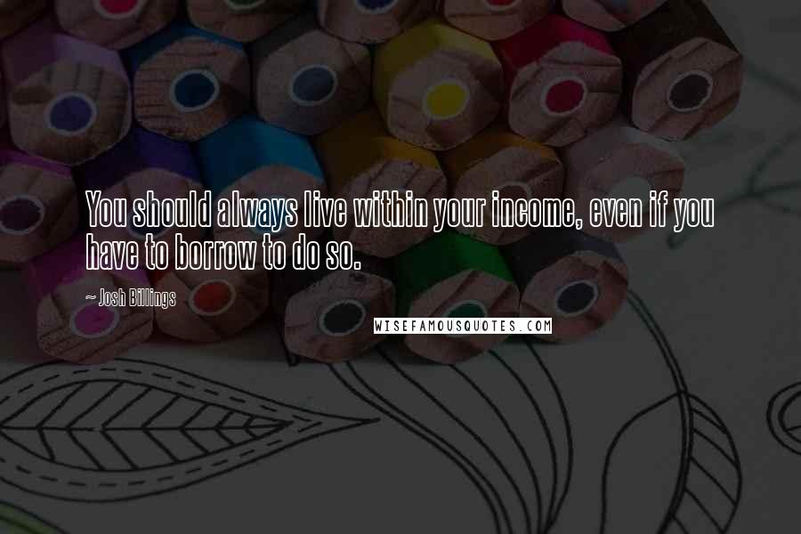 Josh Billings Quotes: You should always live within your income, even if you have to borrow to do so.