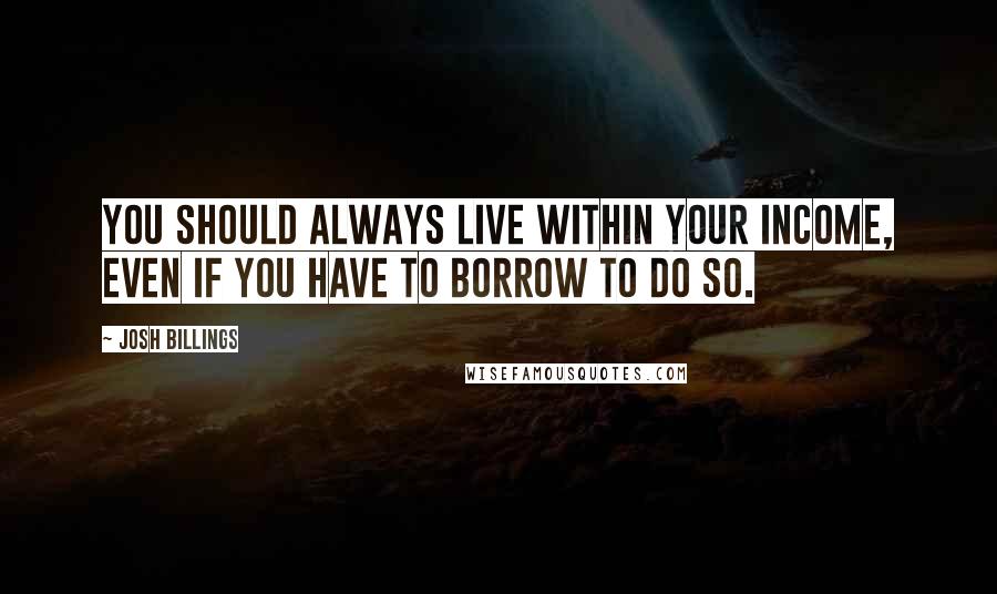 Josh Billings Quotes: You should always live within your income, even if you have to borrow to do so.