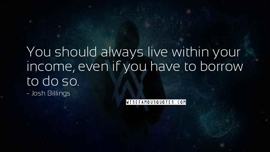 Josh Billings Quotes: You should always live within your income, even if you have to borrow to do so.