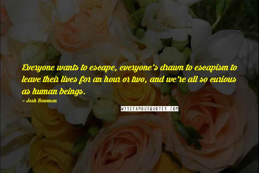 Josh Bowman Quotes: Everyone wants to escape, everyone's drawn to escapism to leave their lives for an hour or two, and we're all so curious as human beings.