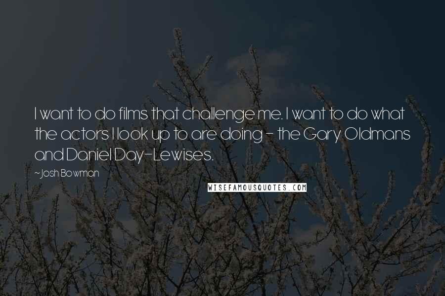 Josh Bowman Quotes: I want to do films that challenge me. I want to do what the actors I look up to are doing - the Gary Oldmans and Daniel Day-Lewises.