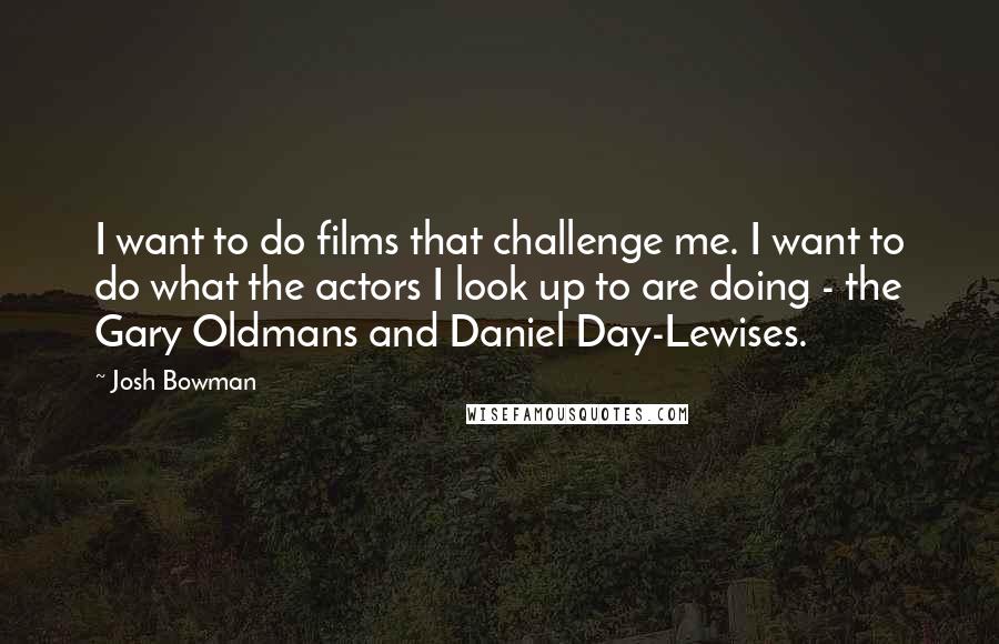 Josh Bowman Quotes: I want to do films that challenge me. I want to do what the actors I look up to are doing - the Gary Oldmans and Daniel Day-Lewises.