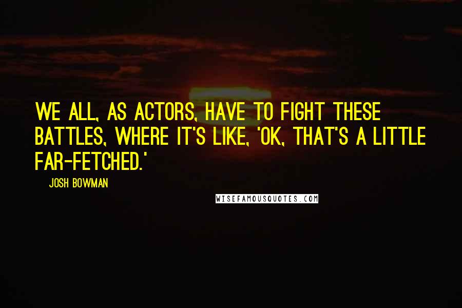 Josh Bowman Quotes: We all, as actors, have to fight these battles, where it's like, 'OK, that's a little far-fetched.'
