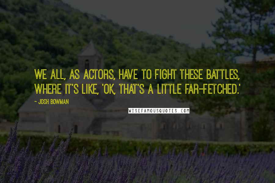 Josh Bowman Quotes: We all, as actors, have to fight these battles, where it's like, 'OK, that's a little far-fetched.'