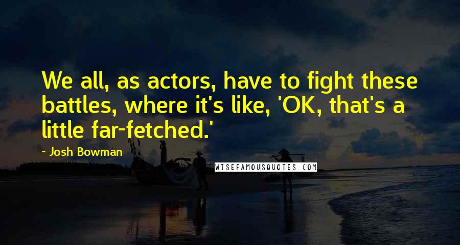 Josh Bowman Quotes: We all, as actors, have to fight these battles, where it's like, 'OK, that's a little far-fetched.'