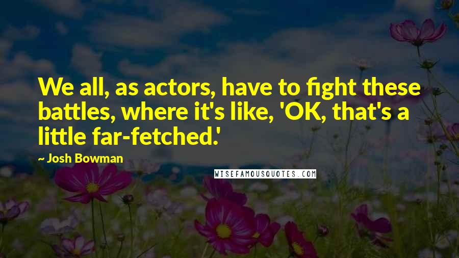 Josh Bowman Quotes: We all, as actors, have to fight these battles, where it's like, 'OK, that's a little far-fetched.'