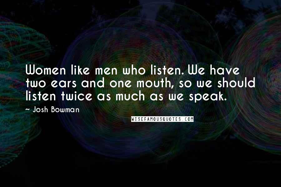 Josh Bowman Quotes: Women like men who listen. We have two ears and one mouth, so we should listen twice as much as we speak.