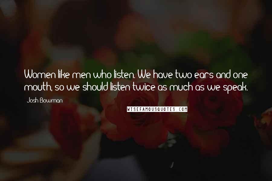 Josh Bowman Quotes: Women like men who listen. We have two ears and one mouth, so we should listen twice as much as we speak.