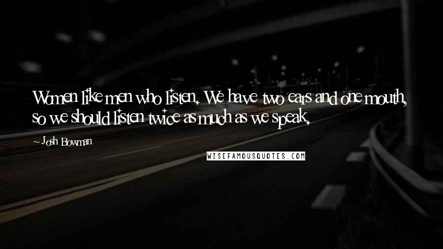 Josh Bowman Quotes: Women like men who listen. We have two ears and one mouth, so we should listen twice as much as we speak.