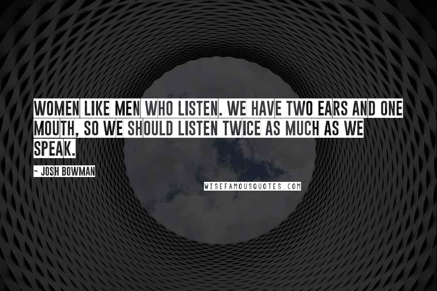 Josh Bowman Quotes: Women like men who listen. We have two ears and one mouth, so we should listen twice as much as we speak.