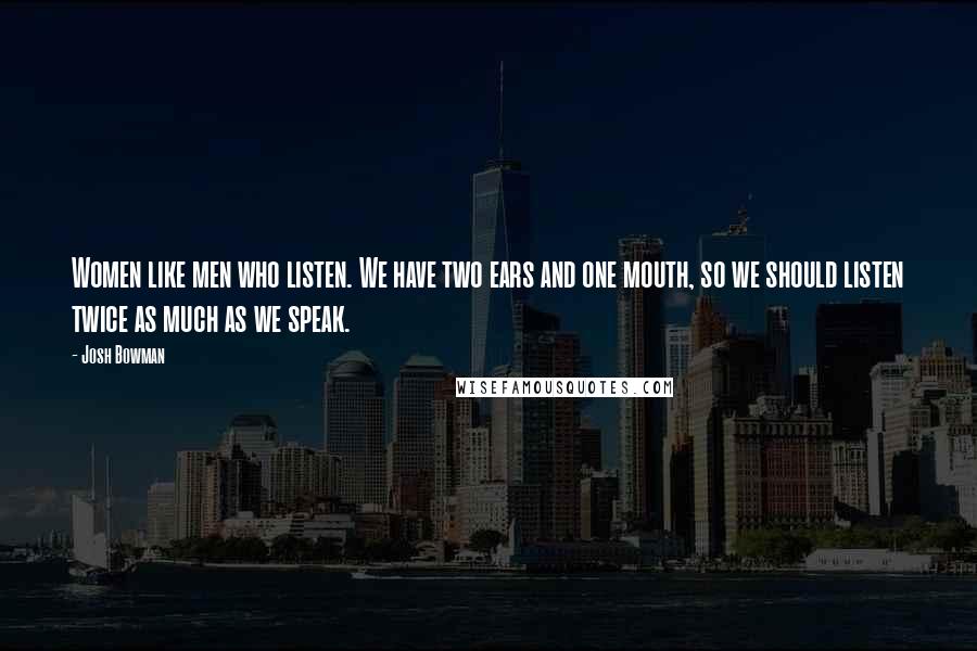 Josh Bowman Quotes: Women like men who listen. We have two ears and one mouth, so we should listen twice as much as we speak.