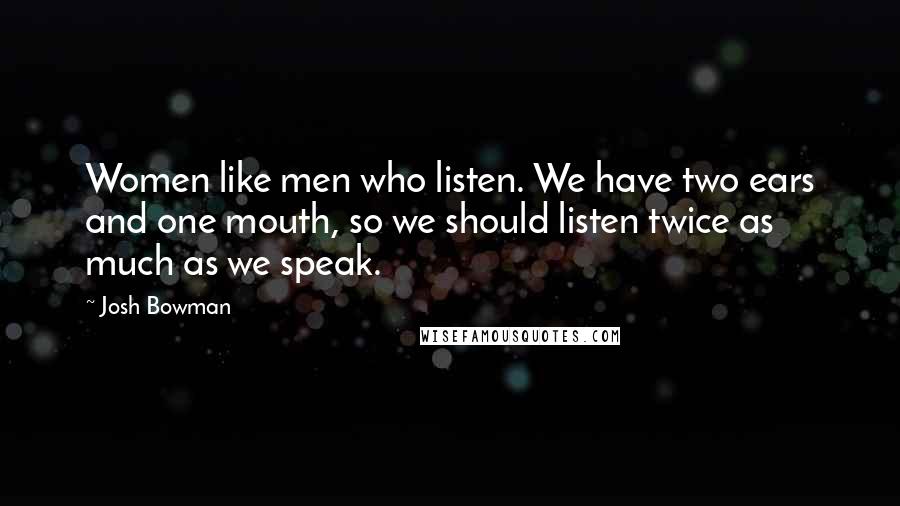 Josh Bowman Quotes: Women like men who listen. We have two ears and one mouth, so we should listen twice as much as we speak.