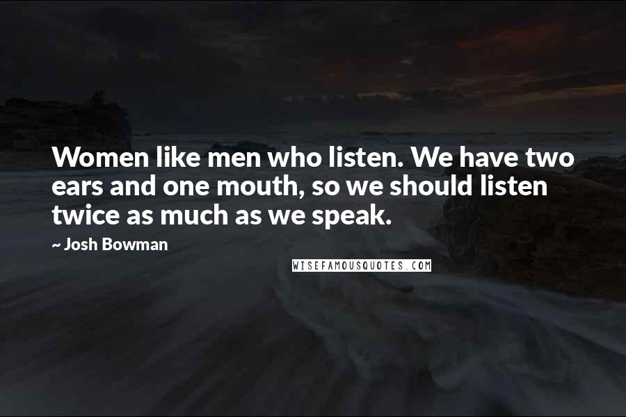 Josh Bowman Quotes: Women like men who listen. We have two ears and one mouth, so we should listen twice as much as we speak.