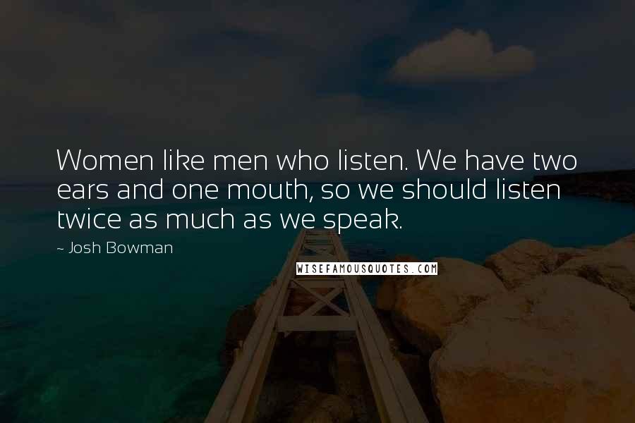 Josh Bowman Quotes: Women like men who listen. We have two ears and one mouth, so we should listen twice as much as we speak.