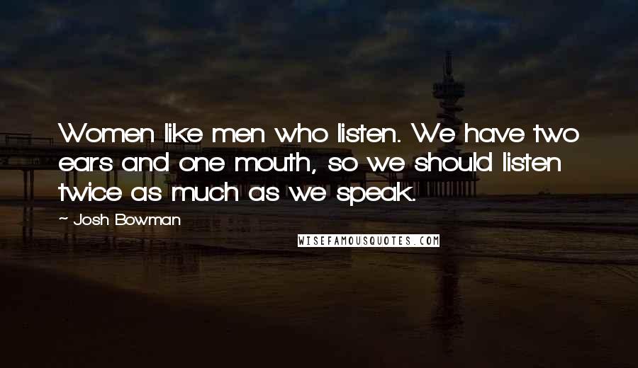 Josh Bowman Quotes: Women like men who listen. We have two ears and one mouth, so we should listen twice as much as we speak.