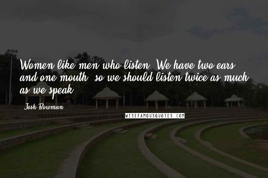 Josh Bowman Quotes: Women like men who listen. We have two ears and one mouth, so we should listen twice as much as we speak.