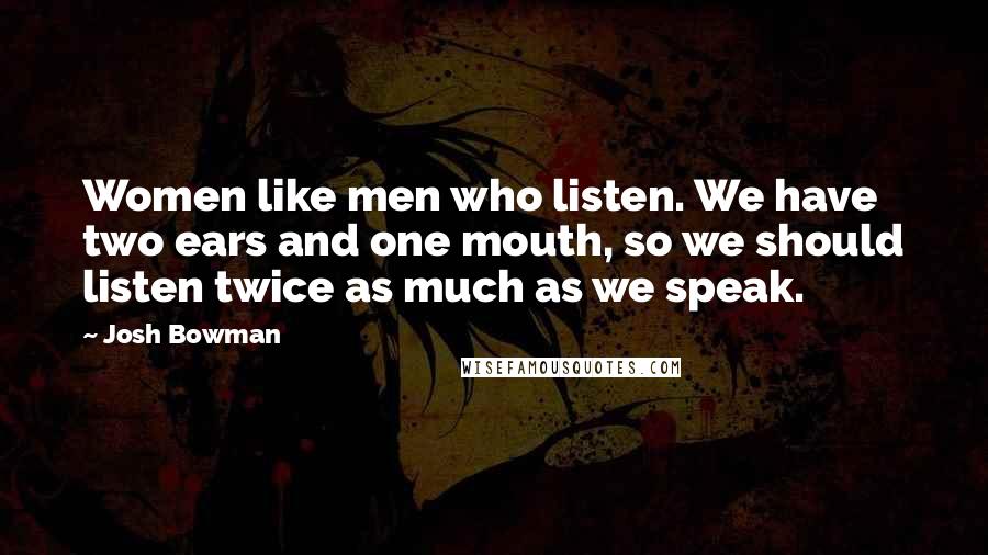 Josh Bowman Quotes: Women like men who listen. We have two ears and one mouth, so we should listen twice as much as we speak.