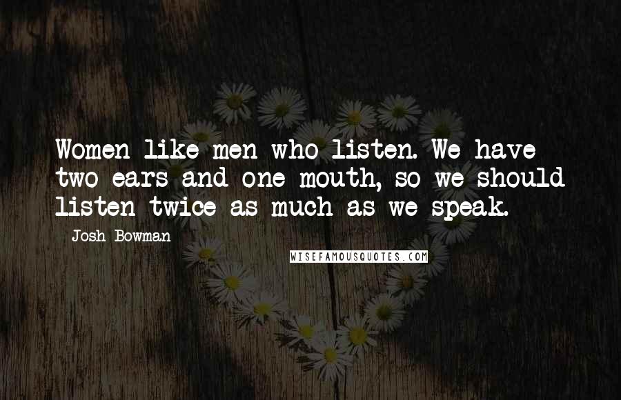 Josh Bowman Quotes: Women like men who listen. We have two ears and one mouth, so we should listen twice as much as we speak.