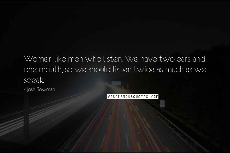 Josh Bowman Quotes: Women like men who listen. We have two ears and one mouth, so we should listen twice as much as we speak.