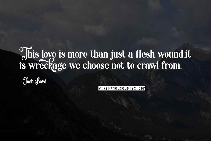 Josh Boyd Quotes: This love is more than just a flesh wound,it is wreckage we choose not to crawl from.