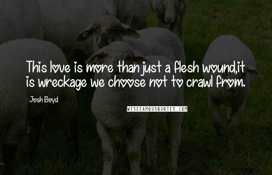 Josh Boyd Quotes: This love is more than just a flesh wound,it is wreckage we choose not to crawl from.