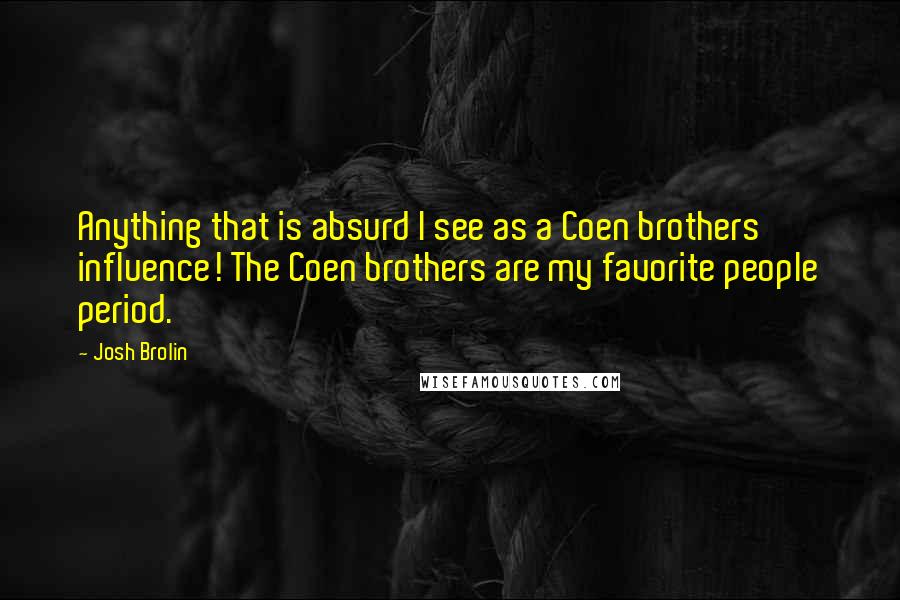 Josh Brolin Quotes: Anything that is absurd I see as a Coen brothers' influence! The Coen brothers are my favorite people period.