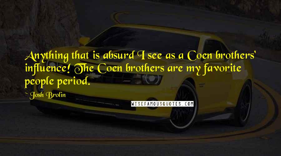 Josh Brolin Quotes: Anything that is absurd I see as a Coen brothers' influence! The Coen brothers are my favorite people period.