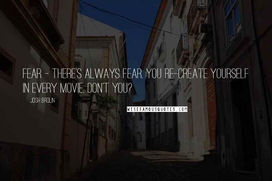 Josh Brolin Quotes: Fear - there's always fear. You re-create yourself in every movie, don't you?