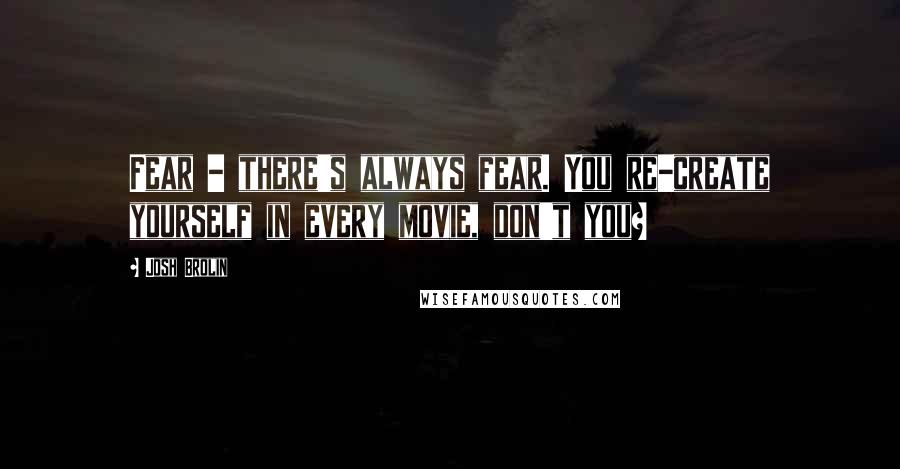 Josh Brolin Quotes: Fear - there's always fear. You re-create yourself in every movie, don't you?