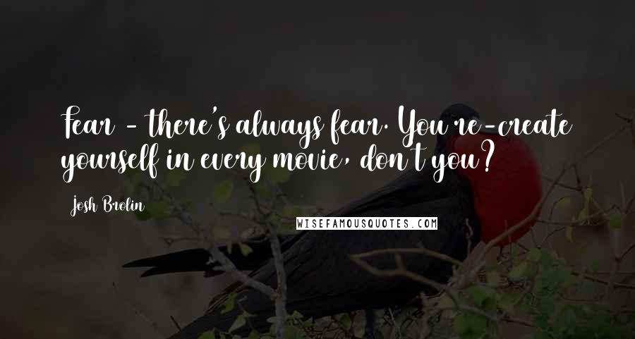 Josh Brolin Quotes: Fear - there's always fear. You re-create yourself in every movie, don't you?