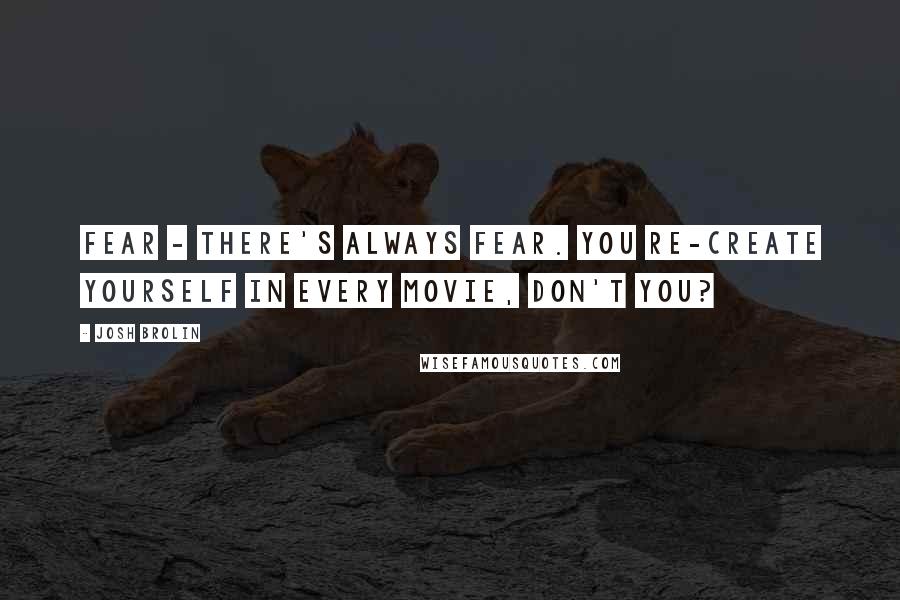 Josh Brolin Quotes: Fear - there's always fear. You re-create yourself in every movie, don't you?