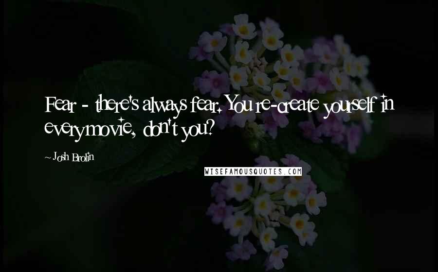 Josh Brolin Quotes: Fear - there's always fear. You re-create yourself in every movie, don't you?