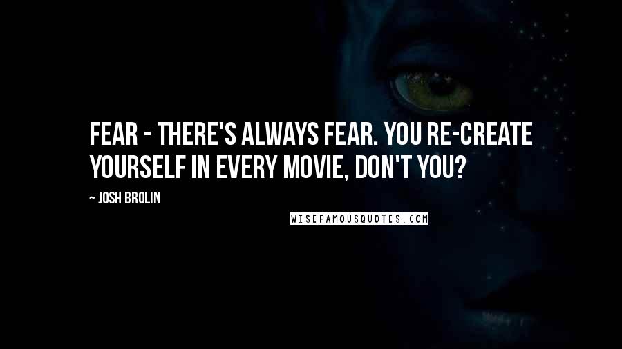 Josh Brolin Quotes: Fear - there's always fear. You re-create yourself in every movie, don't you?