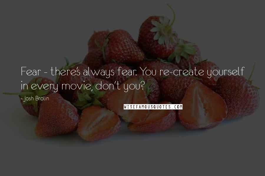 Josh Brolin Quotes: Fear - there's always fear. You re-create yourself in every movie, don't you?