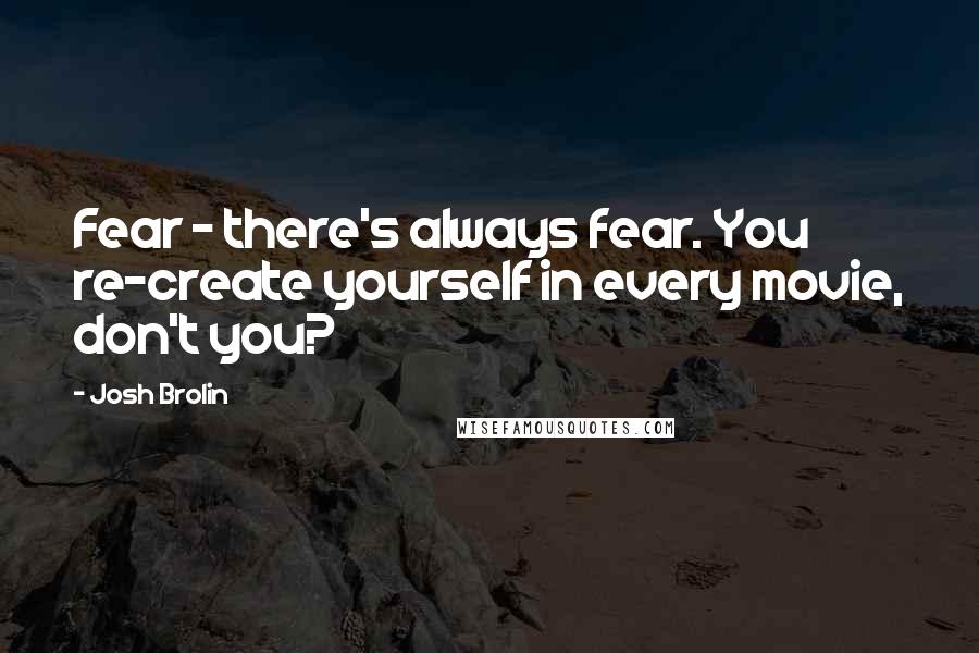 Josh Brolin Quotes: Fear - there's always fear. You re-create yourself in every movie, don't you?