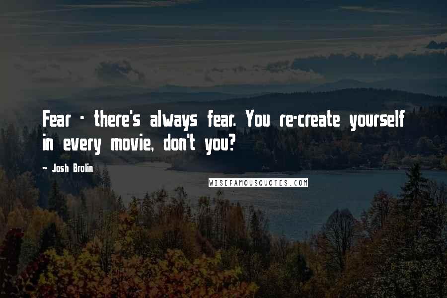 Josh Brolin Quotes: Fear - there's always fear. You re-create yourself in every movie, don't you?