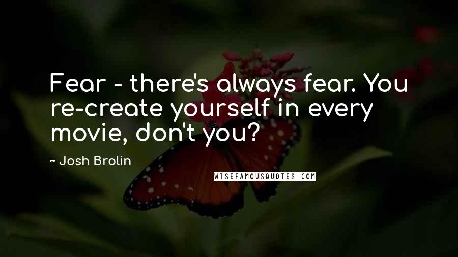 Josh Brolin Quotes: Fear - there's always fear. You re-create yourself in every movie, don't you?
